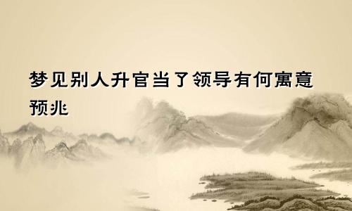 梦见别人升官当了领导有何寓意预兆