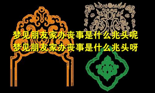 梦见朋友家办丧事是什么兆头呢梦见朋友家办丧事是什么兆头呀