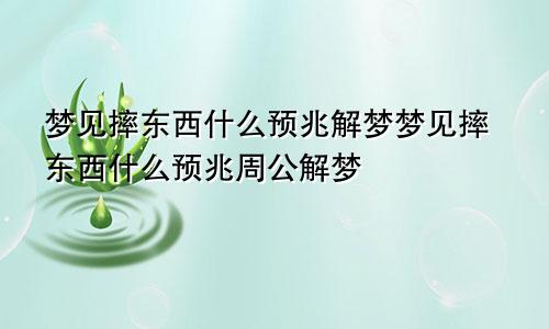 梦见摔东西什么预兆解梦梦见摔东西什么预兆周公解梦