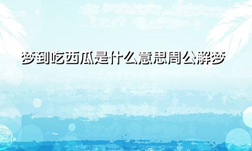 梦到吃西瓜是什么意思周公解梦