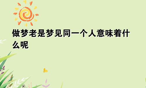 做梦老是梦见同一个人意味着什么呢