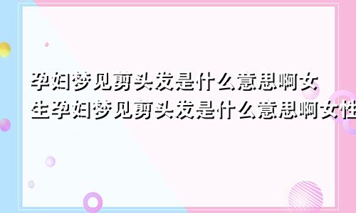 孕妇梦见剪头发是什么意思啊女生孕妇梦见剪头发是什么意思啊女性