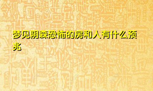 梦见阴森恐怖的房和人有什么预兆