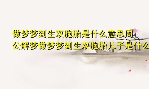 做梦梦到生双胞胎是什么意思周公解梦做梦梦到生双胞胎儿子是什么意思