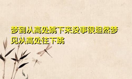 梦到从高处跳下来没事很坦然梦见从高处往下跳
