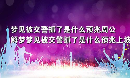 梦见被交警抓了是什么预兆周公解梦梦见被交警抓了是什么预兆上坡