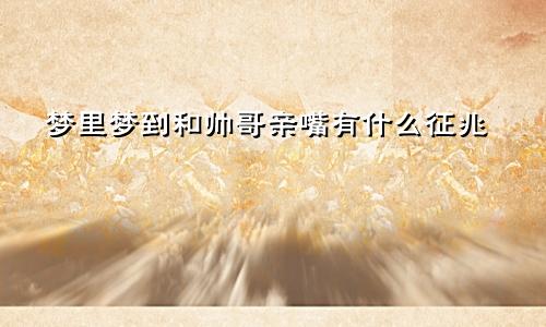 梦里梦到和帅哥亲嘴有什么征兆