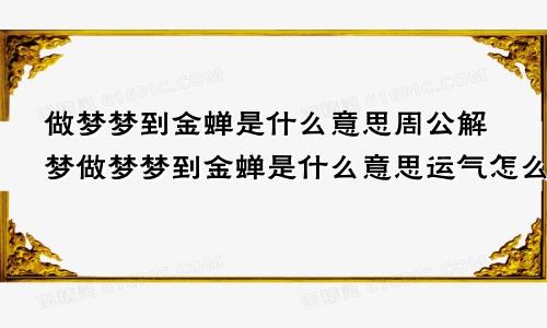 做梦梦到金蝉是什么意思周公解梦做梦梦到金蝉是什么意思运气怎么样