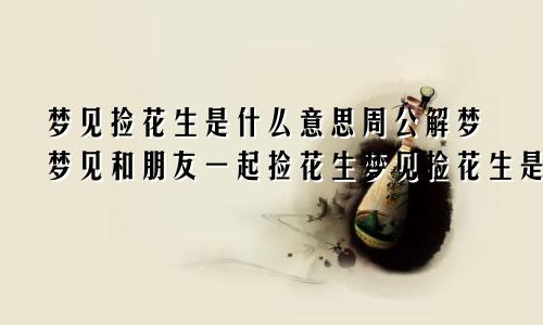 梦见捡花生是什么意思周公解梦梦见和朋友一起捡花生梦见捡花生是什么意思周公解梦女人
