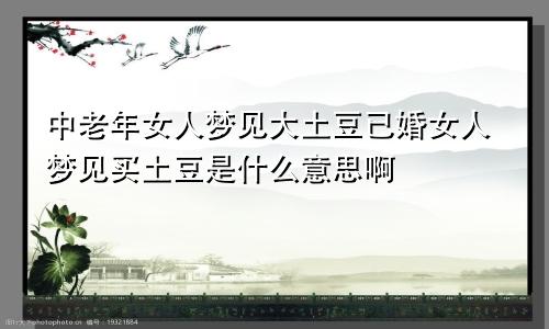 中老年女人梦见大土豆已婚女人梦见买土豆是什么意思啊