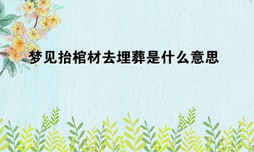 梦见抬棺材去埋葬是什么意思