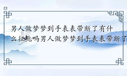 男人做梦梦到手表表带断了有什么征兆吗男人做梦梦到手表表带断了有什么征兆嘛