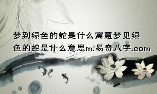 梦到绿色的蛇是什么寓意梦见绿色的蛇是什么意思m.易奇八字.com