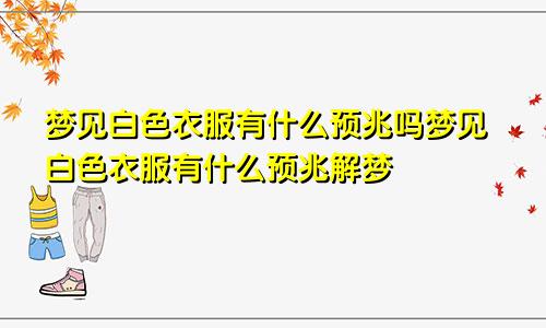 梦见白色衣服有什么预兆吗梦见白色衣服有什么预兆解梦