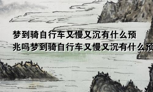 梦到骑自行车又慢又沉有什么预兆吗梦到骑自行车又慢又沉有什么预兆解梦