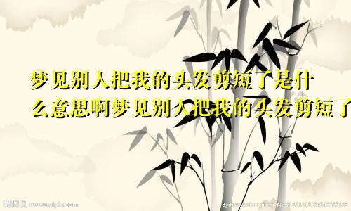 梦见别人把我的头发剪短了是什么意思啊梦见别人把我的头发剪短了是什么意思呀
