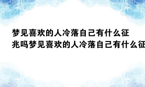 梦见喜欢的人冷落自己有什么征兆吗梦见喜欢的人冷落自己有什么征兆嘛