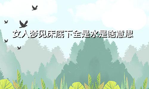 女人梦见床底下全是水是啥意思