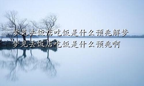 梦见去饭店吃饭是什么预兆解梦梦见去饭店吃饭是什么预兆啊