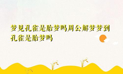 梦见孔雀是胎梦吗周公解梦梦到孔雀是胎梦吗