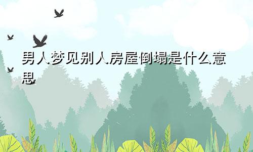 男人梦见别人房屋倒塌是什么意思