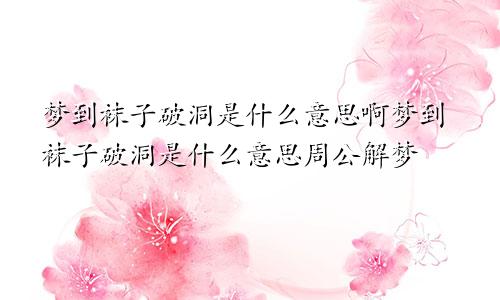 梦到袜子破洞是什么意思啊梦到袜子破洞是什么意思周公解梦