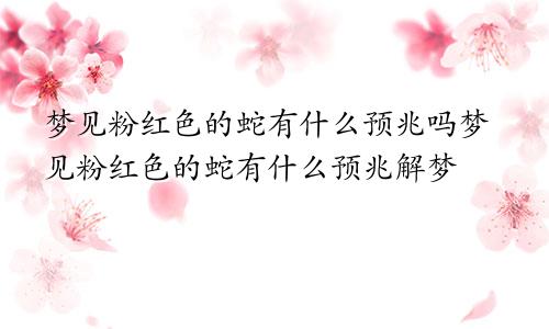 梦见粉红色的蛇有什么预兆吗梦见粉红色的蛇有什么预兆解梦