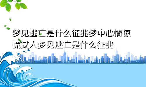 梦见逃亡是什么征兆梦中心情惊慌女人梦见逃亡是什么征兆
