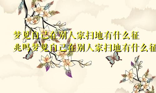 梦见自己在别人家扫地有什么征兆吗梦见自己在别人家扫地有什么征兆嘛