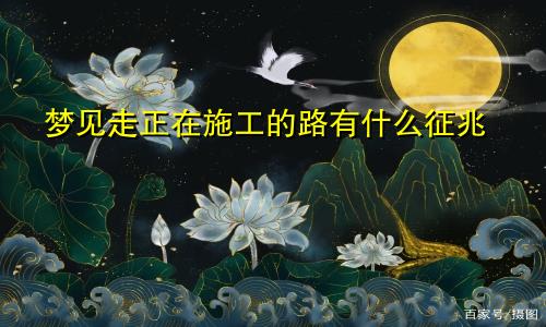 梦见走正在施工的路有什么征兆