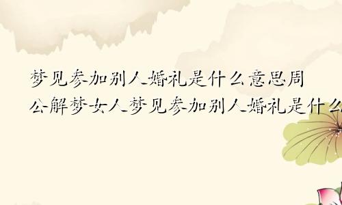 梦见参加别人婚礼是什么意思周公解梦女人梦见参加别人婚礼是什么意思