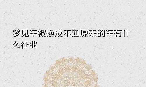 梦见车被换成不如原来的车有什么征兆
