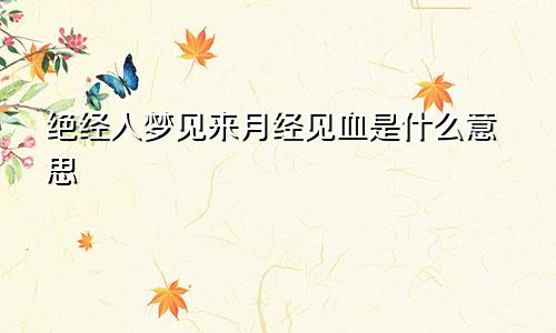 绝经人梦见来月经见血是什么意思