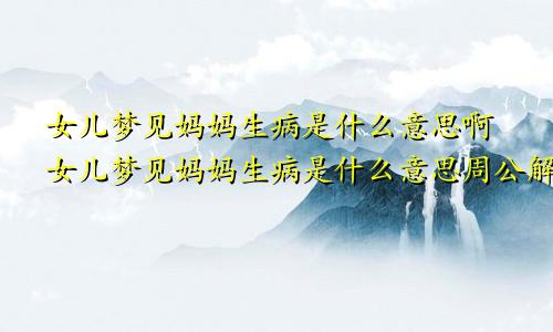 女儿梦见妈妈生病是什么意思啊女儿梦见妈妈生病是什么意思周公解梦
