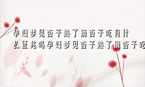 孕妇梦见杏子熟了摘杏子吃有什么征兆吗孕妇梦见杏子熟了摘杏子吃有什么征兆嘛