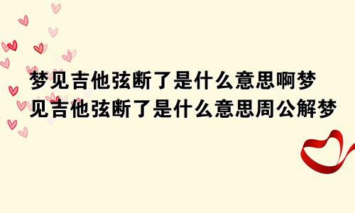梦见吉他弦断了是什么意思啊梦见吉他弦断了是什么意思周公解梦