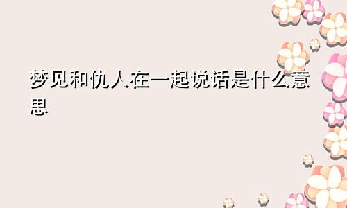 梦见和仇人在一起说话是什么意思