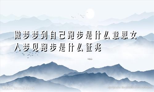 做梦梦到自己跑步是什么意思女人梦见跑步是什么征兆