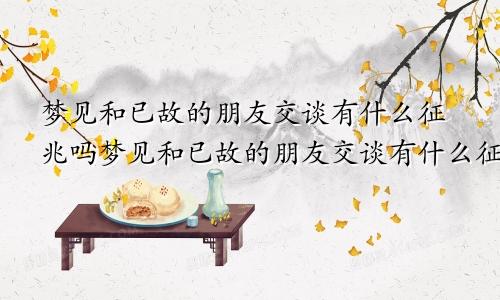 梦见和已故的朋友交谈有什么征兆吗梦见和已故的朋友交谈有什么征兆嘛