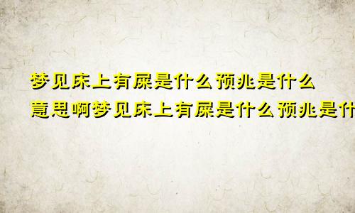 梦见床上有屎是什么预兆是什么意思啊梦见床上有屎是什么预兆是什么意思周公解梦