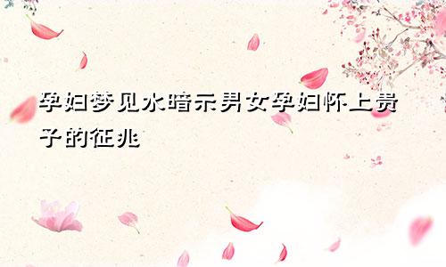 孕妇梦见水暗示男女孕妇怀上贵子的征兆
