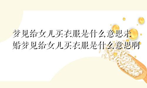 梦见给女儿买衣服是什么意思未婚梦见给女儿买衣服是什么意思啊