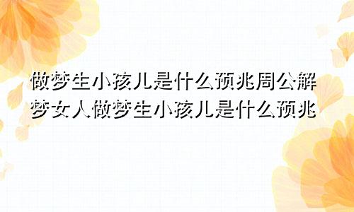 做梦生小孩儿是什么预兆周公解梦女人做梦生小孩儿是什么预兆