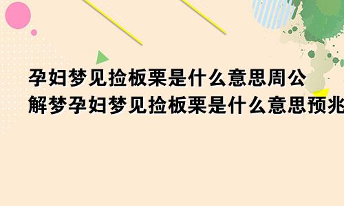 孕妇梦见捡板栗是什么意思周公解梦孕妇梦见捡板栗是什么意思预兆