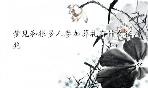 梦见和很多人参加葬礼有什么征兆