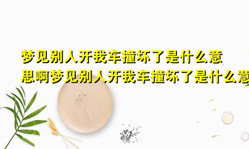 梦见别人开我车撞坏了是什么意思啊梦见别人开我车撞坏了是什么意思呀