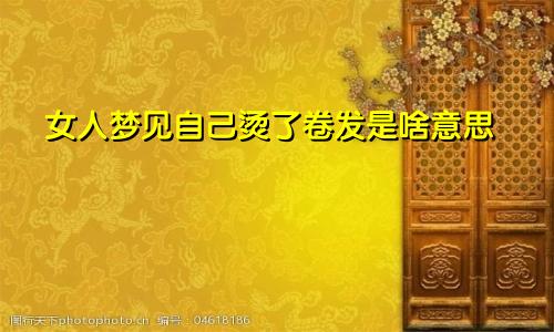 女人梦见自己烫了卷发是啥意思