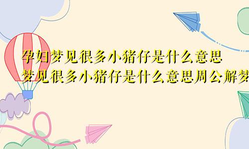 孕妇梦见很多小猪仔是什么意思梦见很多小猪仔是什么意思周公解梦