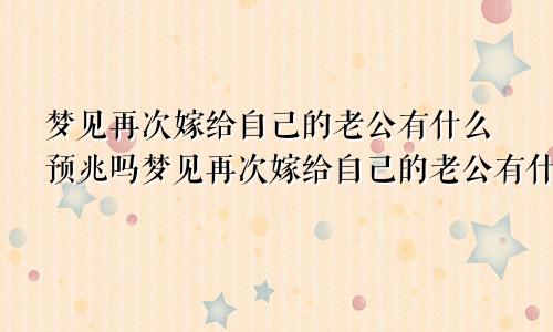梦见再次嫁给自己的老公有什么预兆吗梦见再次嫁给自己的老公有什么预兆嘛