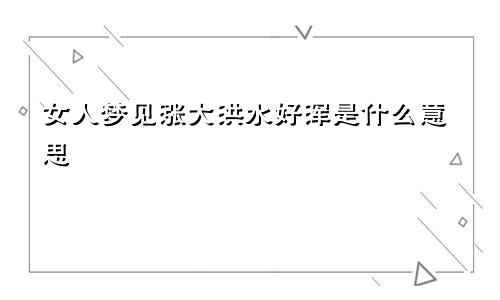 女人梦见涨大洪水好浑是什么意思